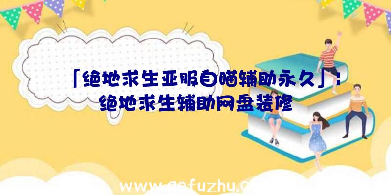 「绝地求生亚服自瞄辅助永久」|绝地求生辅助网盘装修